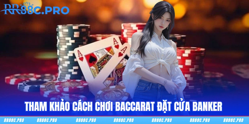Tham khảo cách chơi Baccarat đặt cửa Banker